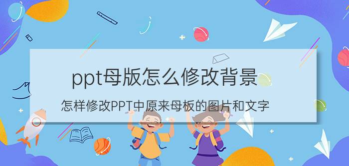 ppt母版怎么修改背景 怎样修改PPT中原来母板的图片和文字？